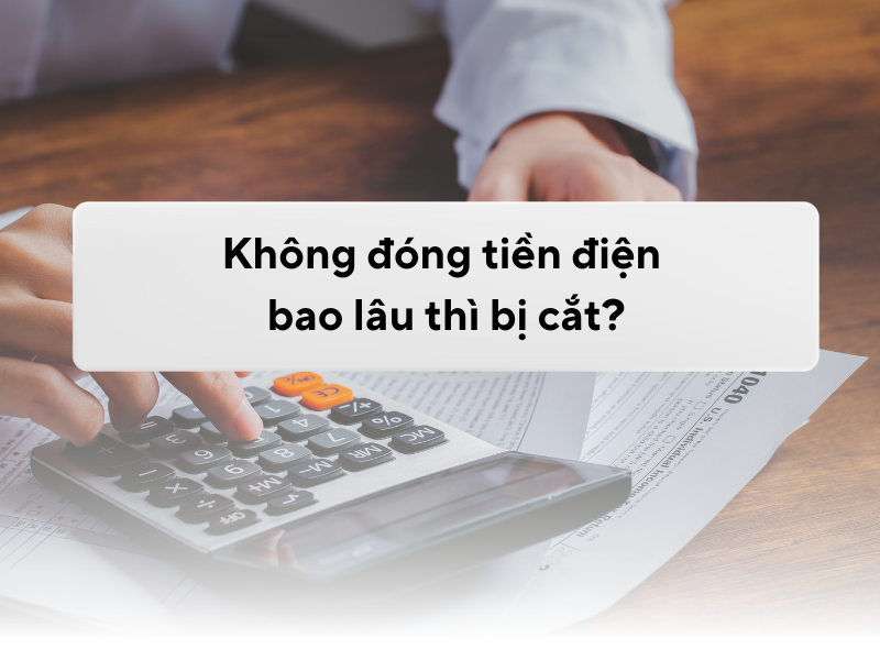 Không đóng tiền điện bao lâu thì bị cắt